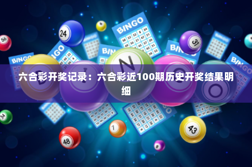 六合彩开奖记录：六合彩近100期历史开奖结果明细