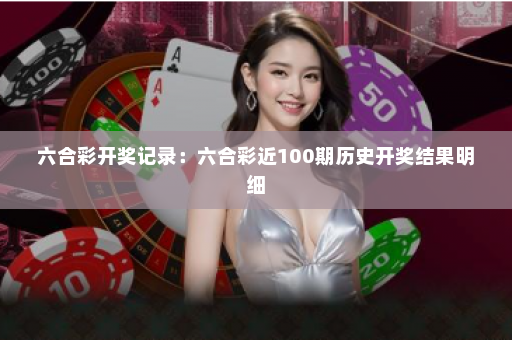 六合彩开奖记录：六合彩近100期历史开奖结果明细