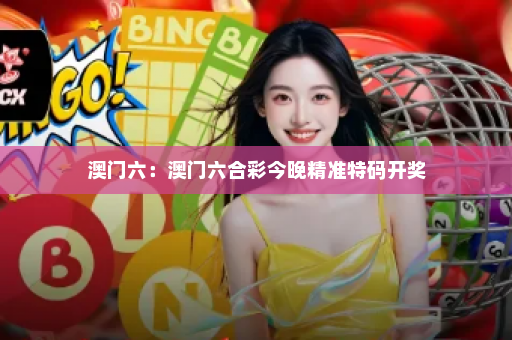 澳门六:澳门六合彩今晚精准特码开奖 澳门六:澳门六合彩今晚精准特码开奖