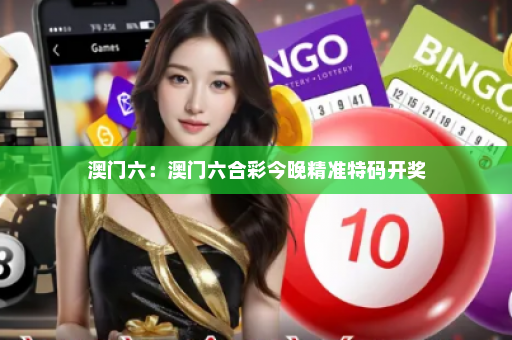 澳门六：澳门六合彩今晚精准特码开奖