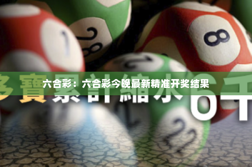 六合彩：六合彩今晚最新精准开奖结果
