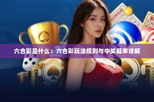 六合彩是什么：六合彩玩法规则与中奖概率详解
