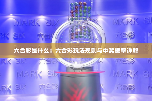 六合彩是什么：六合彩玩法规则与中奖概率详解