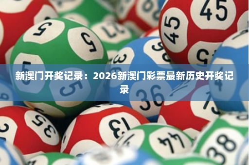 新澳门开奖记录：2026新澳门彩票最新历史开奖记录