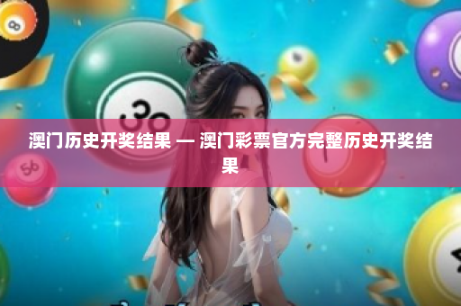 澳门历史开奖结果 — 澳门彩票官方完整历史开奖结果