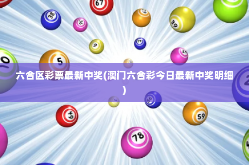 六合区彩票最新中奖(澳门六合彩今日最新中奖明细)