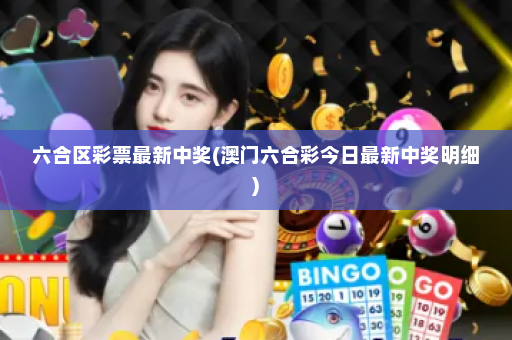 六合区彩票最新中奖(澳门六合彩今日最新中奖明细)