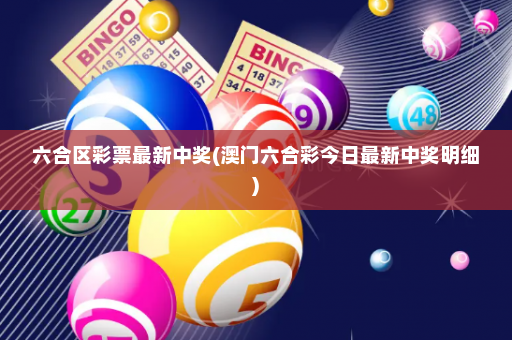 六合区彩票最新中奖(澳门六合彩今日最新中奖明细)