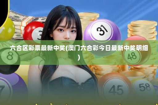 六合区彩票最新中奖(澳门六合彩今日最新中奖明细)
