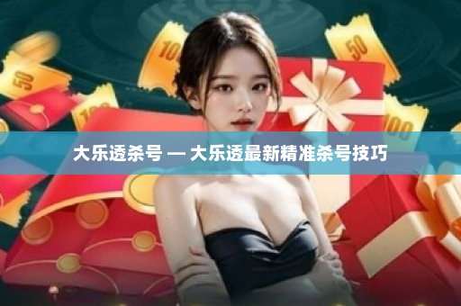大乐透杀号 — 大乐透最新精准杀号技巧