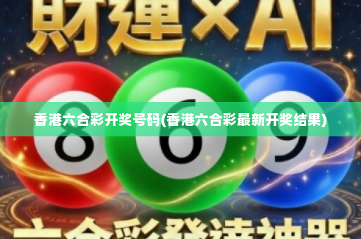 香港六合彩开奖号码(香港六合彩最新开奖结果) 香港六合彩开奖号码(香港六合彩最新开奖结果)