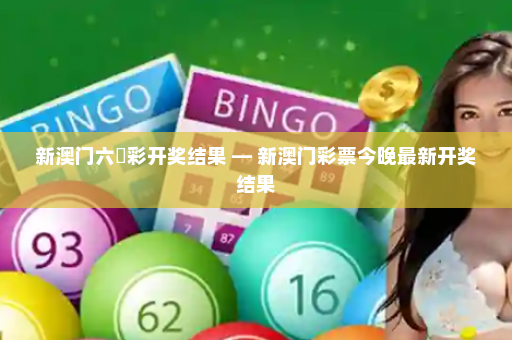 新澳门六仺彩开奖结果 — 新澳门彩票今晚最新开奖结果
