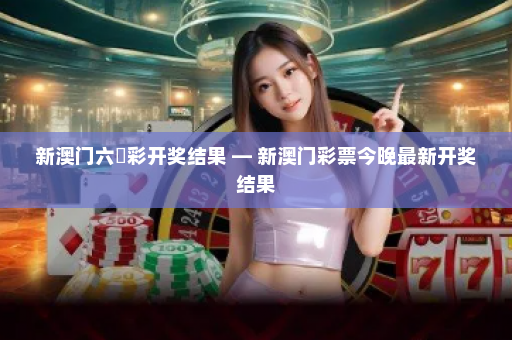 新澳门六仺彩开奖结果 — 新澳门彩票今晚最新开奖结果 新澳门六仺彩开奖结果 — 新澳门彩票今晚最新开奖结果