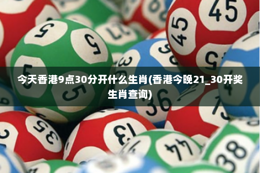 今天香港9点30分开什么生肖(香港今晚21_30开奖生肖查询)