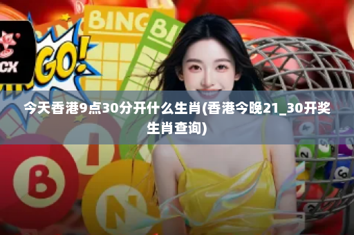 今天香港9点30分开什么生肖(香港今晚21_30开奖生肖查询)