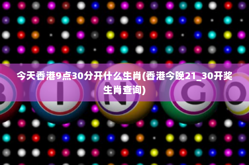 今天香港9点30分开什么生肖(香港今晚21_30开奖生肖查询)