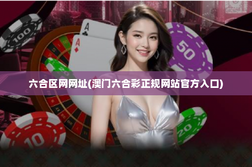 六合区网网址(澳门六合彩正规网站官方入口) 六合区网网址(澳门六合彩正规网站官方入口)