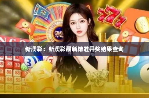 新澳彩：新澳彩最新精准开奖结果查询