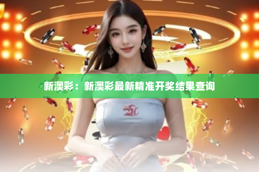 新澳彩:新澳彩最新精准开奖结果查询 新澳彩:新澳彩最新精准开奖结果查询
