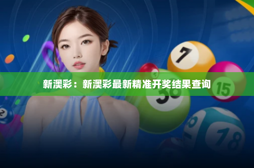 新澳彩：新澳彩最新精准开奖结果查询