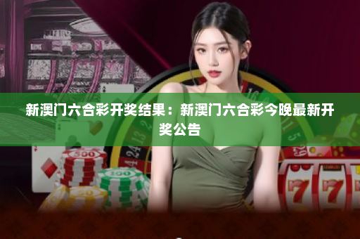 新澳门六合彩开奖结果：新澳门六合彩今晚最新开奖公告
