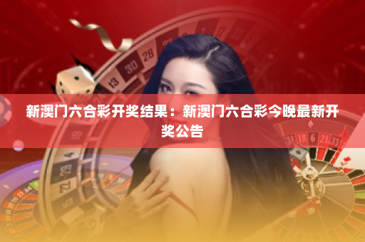 新澳门六合彩开奖结果:新澳门六合彩今晚最新开奖公告 新澳门六合彩开奖结果:新澳门六合彩今晚最新开奖公告