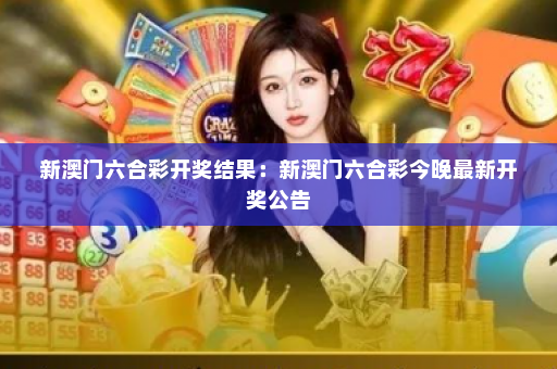 新澳门六合彩开奖结果：新澳门六合彩今晚最新开奖公告