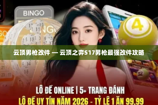 云顶男枪改件 — 云顶之弈S17男枪最强改件攻略
