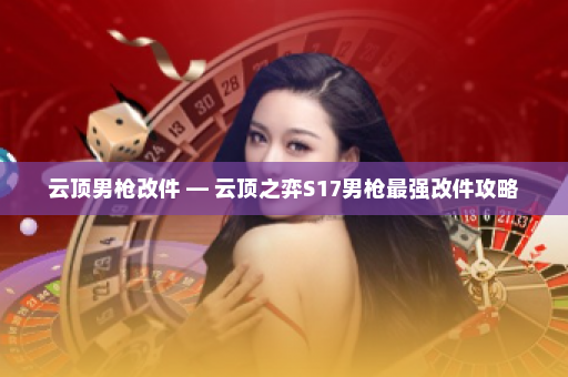 云顶男枪改件 — 云顶之弈S17男枪最强改件攻略