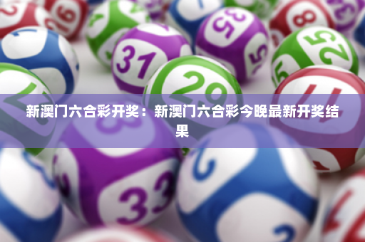 新澳门六合彩开奖：新澳门六合彩今晚最新开奖结果