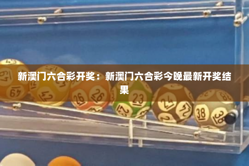新澳门六合彩开奖：新澳门六合彩今晚最新开奖结果
