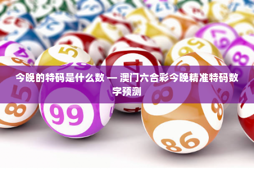 今晚的特码是什么数 — 澳门六合彩今晚精准特码数字预测