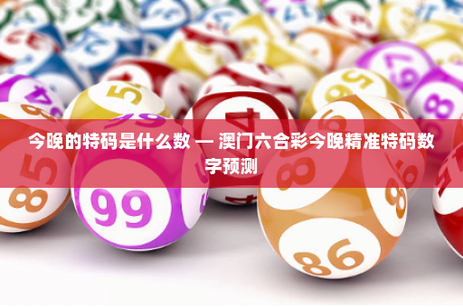 今晚的特码是什么数 — 澳门六合彩今晚精准特码数字预测
