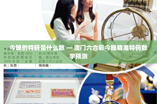 今晚的特码是什么数 — 澳门六合彩今晚精准特码数字预测