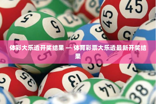 体彩大乐透开奖结果 — 体育彩票大乐透最新开奖结果