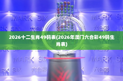 2026十二生肖49码表(2026年澳门六合彩49码生肖表)