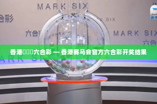 香港賽馬會六合彩 — 香港赛马会官方六合彩开奖结果