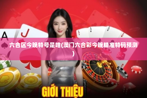 六合区今晚特号是啥(澳门六合彩今晚精准特码预测)