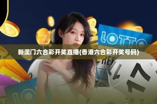 新澳门六合彩开奖直播(香港六合彩开奖号码)