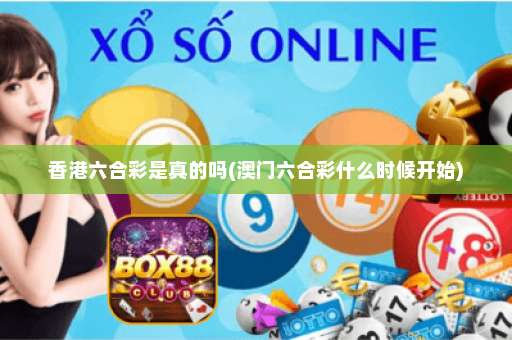 香港六合彩是真的吗(澳门六合彩什么时候开始) 香港六合彩是真的吗(澳门六合彩什么时候开始)