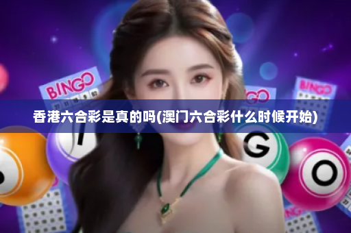 香港六合彩是真的吗(澳门六合彩什么时候开始) 香港六合彩是真的吗(澳门六合彩什么时候开始)