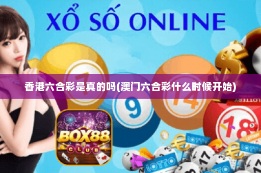 香港六合彩是真的吗(澳门六合彩什么时候开始)