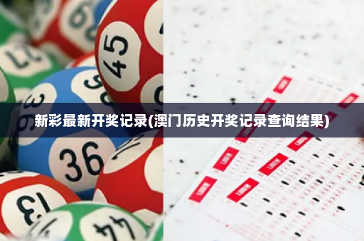 新彩最新开奖记录(澳门历史开奖记录查询结果)
