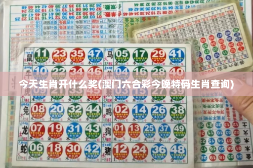 今天生肖开什么奖(澳门六合彩今晚特码生肖查询)