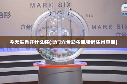 今天生肖开什么奖(澳门六合彩今晚特码生肖查询)