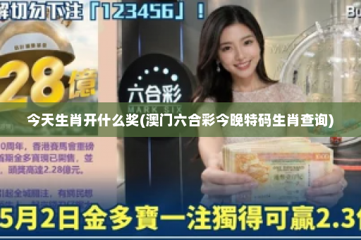 今天生肖开什么奖(澳门六合彩今晚特码生肖查询)