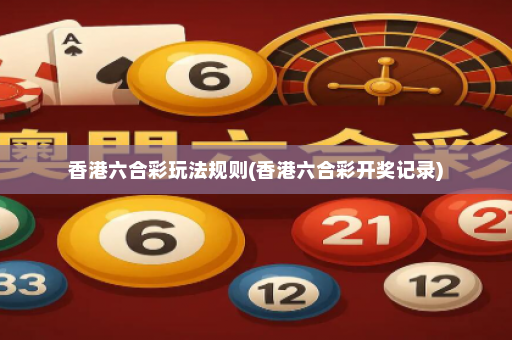 香港六合彩玩法规则(香港六合彩开奖记录)