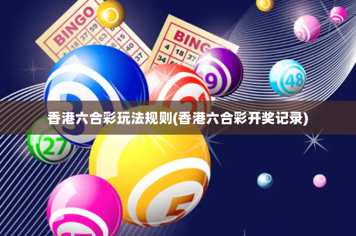 香港六合彩玩法规则(香港六合彩开奖记录)