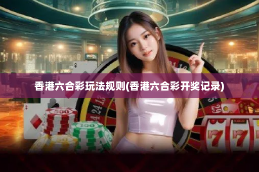 香港六合彩玩法规则(香港六合彩开奖记录) 香港六合彩玩法规则(香港六合彩开奖记录)