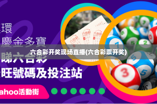 六合彩开奖现场直播(六合彩票开奖)